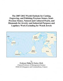 The 2007-2012 World Outlook for Cutting, Engraving, and Polishing Precious Stones, Semi-Precious Stones, Natural and Cultured Pearls, and Diamonds for ... and Lapidary Work Excluding for Watch Jewels - Phillip M. Parker