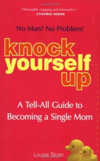 Knock Yourself Up: No Man? No Problem: A Tell-All Guide to Becoming a Single Mom - Louise Sloan