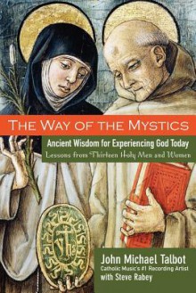 The Way of the Mystics: Ancient Wisdom for Experiencing God Today - John Michael Talbot, Steve Rabey