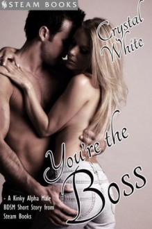 You're the Boss - A Kinky Alpha Male BDSM Short Story From Steam Books - Crystal White, Steam Books