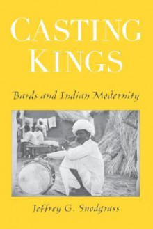 Casting Kings: Bards and Indian Modernity - Jeffrey G. Snodgrass