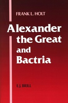 Alexander the Great and Bactria: The Formation of a Greek Frontier in Central Asia - Frank L. Holt