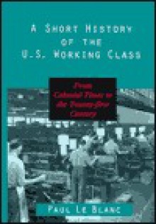 A Short History of the U.S. Working Class: From Colonial Times to the Twenty-First Century - Paul Le Blanc