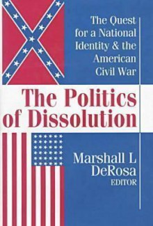 The Politics of Dissolution: The Quest for a National Identity and the American Civil War - Marshall L. DeRosa