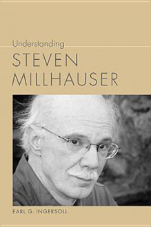 Understanding Steven Millhauser - Earl G Ingersoll, Linda Wagner-Martin