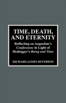 Time, Death and Eternity: Reflecting on Augustine's "Confessions" in the Light of Heidegger's "Being and Time" (American Theological Library Association (ATLA) Monograph) - Richard James Severson