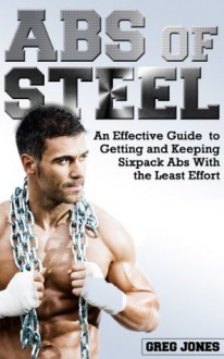 Abs of Steel: An Effective Guide to Getting and Keeping Six Pack Abs With the Least Effort - Greg Jones