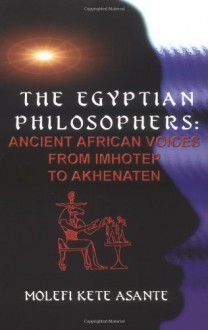 The Egyptian Philosophers: Ancient African Voices from Imhotep to Akhenaten - Molefi Kete Asante