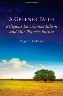 A Greener Faith: Religious Environmentalism and Our Planet's Future - Roger S. Gottlieb