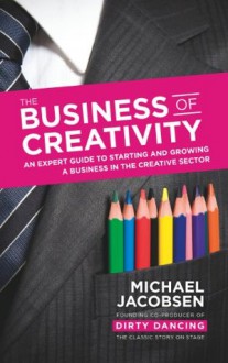 The Business of Creativity: An expert guide to starting and growing a business in the creative sector - Michael Jacobsen