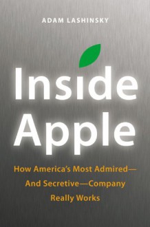 Inside Apple: How America's Most Admired--and Secretive--Company Really Works - Adam Lashinsky