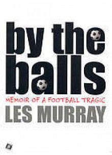 By the Balls: Memoir of a Football Tragic - Les Murray