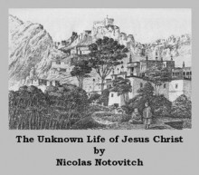 The Unknown Life of Jesus Christ: The Original Text of Nicolas Notovitch's 1887 Discovery of the Teachings of Jesus Christ in a Tibetan Monastery in Northern India - Nicolas Notovitch, Christian Explorers Book Collection