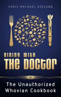 Dining With The Doctor: The Unauthorized Whovian Cookbook - Chris-Rachael Oseland