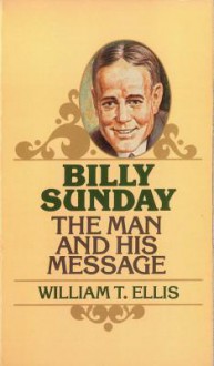 Billy Sunday: The Man and His Message - William Ellis