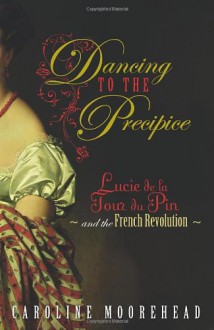 Dancing to the Precipice: Lucy de la Tour du Pin and the French Revolution - Caroline Moorehead