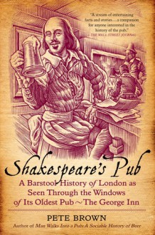 Shakespeare's Pub: A Barstool History of London As Seen Through the Windows of Its Oldest Pub - The George Inn - Pete Brown