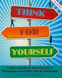 Think for Yourself: A Kid's Guide to Solving Life's Dilemmas and Other Sticky Problems - Cynthia MacGregor