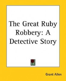 The Great Ruby Robbery: A Detective Story - Grant Allen