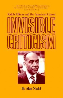 Invisible Criticism: Ralph Ellison and the American Canon - Alan Nadel