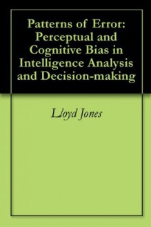 Patterns of Error: Perceptual and Cognitive Bias in Intelligence Analysis and Decision-making - Lloyd Jones