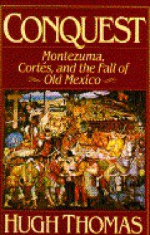 Conquest: Montezuma, Cortes and the Fall of Old Mexico - Hugh Thomas