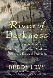 River of Darkness: Francisco Orellana's Legendary Voyage of Death and Discovery Down the Amazon - Buddy Levy