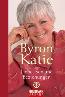 Byron Katie über Liebe, Sex und Beziehungen (German Edition) - Byron Katie, Andrea Panster