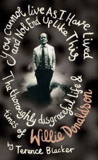 YOU CANNOT LIVE AS I HAVE LIVED AND NOT END UP LIKE THIS The Thoroughly Disgraceful Life and Times of Willie Donaldson - TERENCE BLACKER