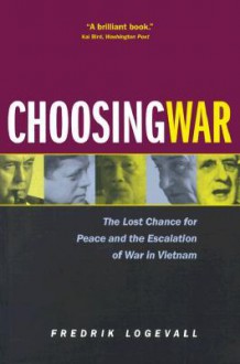 Choosing War: The Lost Chance for Peace and the Escalation of War in Vietnam - Fredrik Logevall