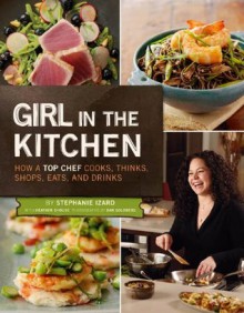 Girl in the Kitchen: How a Top Chef Cooks, Thinks, Shops, Eats & Drinks - Stephanie Izard, Heather Shouse, Dan Goldberg