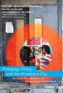 Pedagogy, Policy, and the Privatized City: Stories of Dispossession and Defiance from New Orleans - Kristen L. Buras, Jim Randels, Kalamu ya Salaam, Students at the Center, Zeus Leonardo, Robin D.G. Kelley