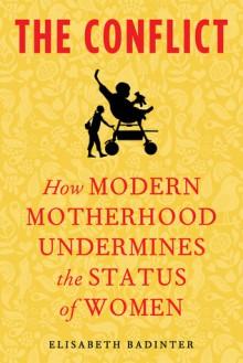 The Conflict: How Modern Motherhood Undermines the Status of Women - Élisabeth Badinter