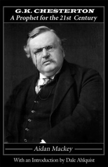 G. K. Chesterton: A Prophet for the 21st Century - Aidan Mackey, Dale Ahlquist