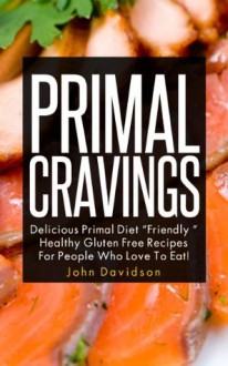 Primal Cravings: Delicious Primal Diet "Friendly" Healthy Gluten Free Recipes For The People Who Love To Eat! - John Davidson