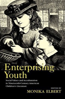 Enterprising Youth: Social Values and Acculturation in Nineteenth-Century American Children's Literature - Monika Elbert