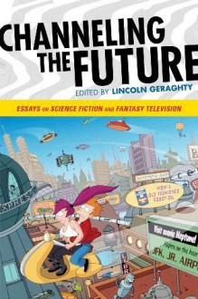 Channeling the Future: Essays on Science Fiction and Fantasy Television - Lincoln Geraghty