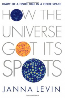 How the Universe Got Its Spots: Diary of a Finite Time in a Finite Space - Janna Levin