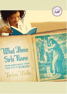 What These Girls Knew: How Girls Back Then Talk to Us Today - Thelma Wells