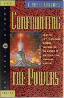 Confronting the Powers: How the New Testament Church Experienced the Power of Strategic-Level Spiritual Warfare (The Prayer Warrior Series) - C. Peter Wagner