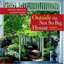 Outside the Not So Big House: Creating the Landscape of Home - Sarah Susanka, Julie Moir Messervy