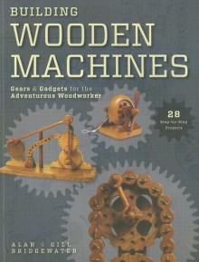 Building Wooden Machines: Gears & Gadgets for the Adventurous Woodworker - Alan Bridgewater, Gill Bridgewater