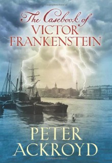 The Casebook of Victor Frankenstein - Peter Ackroyd