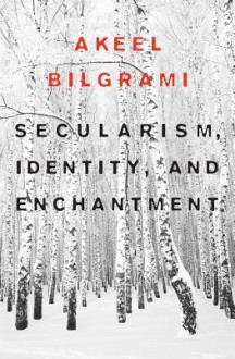 Secularism, Identity, and Enchantment - Akeel Bilgrami