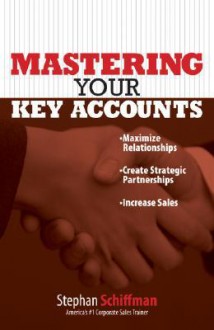 Mastering Your Key Accounts: Maximize Relationships; Create Strategic Partnerships; Increase Sales - Stephan Schiffman