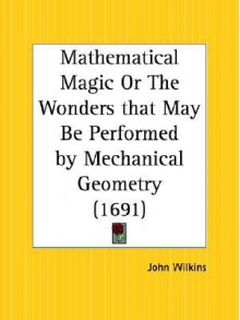 Mathematical Magic or the Wonders That May Be Performed by Mechanical Geometry - John Wilkins