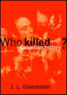 Who Killed Canadian History? - J.L. Granatstein, Jack L. Granatstein