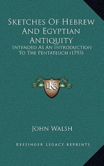 Sketches of Hebrew and Egyptian Antiquity: Intended as an Introduction to the Pentateuch. By ... - John Walsh