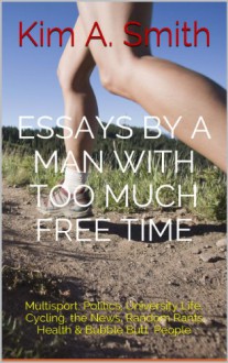 Essays by a Man with Too Much Free Time: Multisport, Politics, Cycling, University Life, News, Random Rants, Health, Bubble Butt People - Kim A. Smith