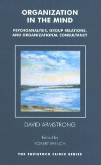 Organization in the Mind: Psychoanalysis, Group Relations and Organizational Consultancy (The Tavistock Clinic Series) - David G. Armstrong, Robert French